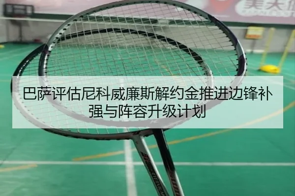 巴萨评估尼科威廉斯解约金推进边锋补强与阵容升级计划