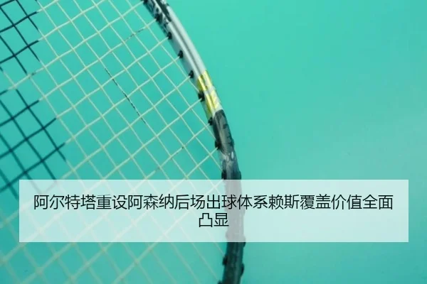 阿尔特塔重设阿森纳后场出球体系赖斯覆盖价值全面凸显