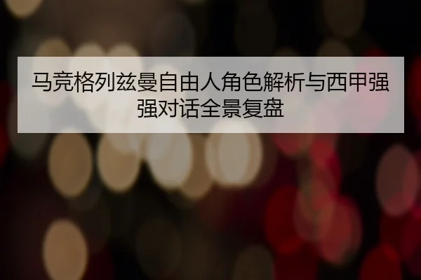 马竞格列兹曼自由人角色解析与西甲强强对话全景复盘