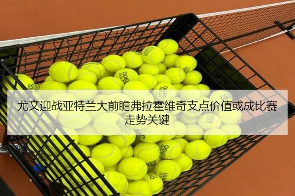 尤文迎战亚特兰大前瞻弗拉霍维奇支点价值或成比赛走势关键