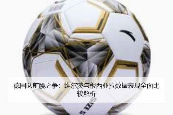 德国队前腰之争：维尔茨与穆西亚拉数据表现全面比较解析