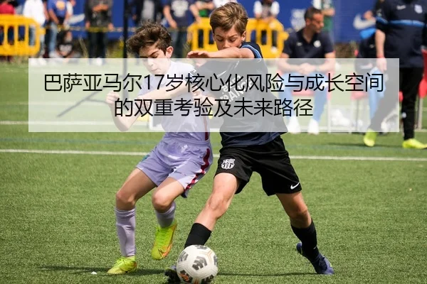 巴萨亚马尔17岁核心化风险与成长空间的双重考验及未来路径