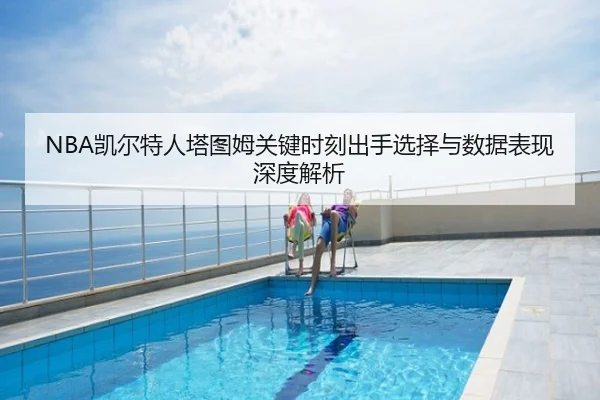 NBA凯尔特人塔图姆关键时刻出手选择与数据表现深度解析