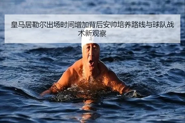 皇马居勒尔出场时间增加背后安帅培养路线与球队战术新观察