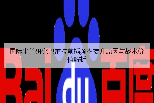 国际米兰研究巴雷拉前插频率提升原因与战术价值解析