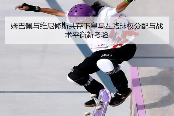 姆巴佩与维尼修斯共存下皇马左路球权分配与战术平衡新考验