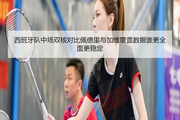 西班牙队中场双核对比佩德里与加维覆盖数据谁更全面更稳定