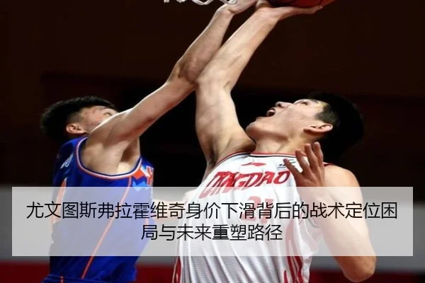 尤文图斯弗拉霍维奇身价下滑背后的战术定位困局与未来重塑路径