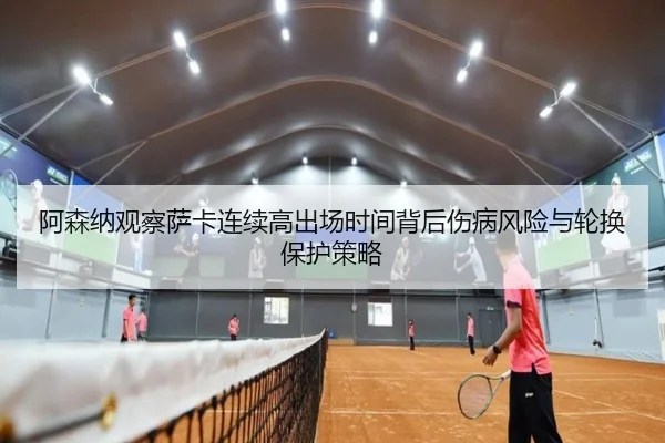 阿森纳观察萨卡连续高出场时间背后伤病风险与轮换保护策略