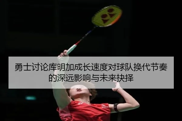 勇士讨论库明加成长速度对球队换代节奏的深远影响与未来抉择