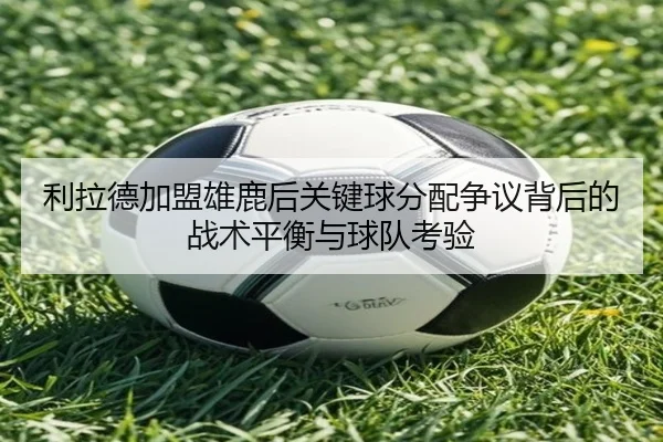 利拉德加盟雄鹿后关键球分配争议背后的战术平衡与球队考验