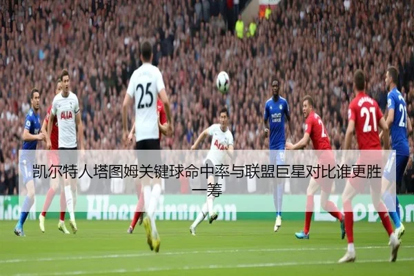 凯尔特人塔图姆关键球命中率与联盟巨星对比谁更胜一筹