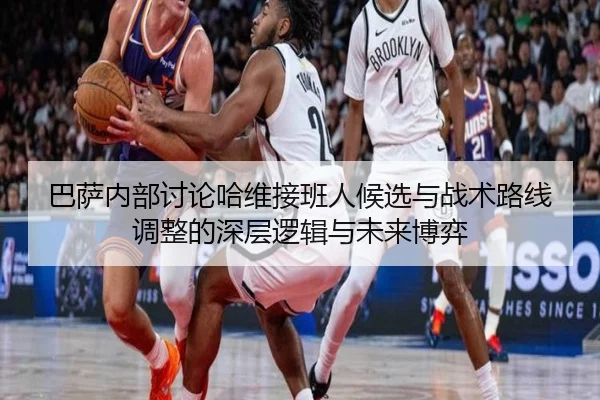 巴萨内部讨论哈维接班人候选与战术路线调整的深层逻辑与未来博弈