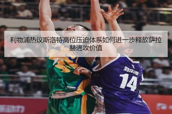 利物浦热议斯洛特高位压迫体系如何进一步释放萨拉赫进攻价值