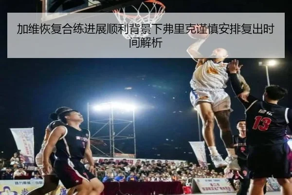 加维恢复合练进展顺利背景下弗里克谨慎安排复出时间解析