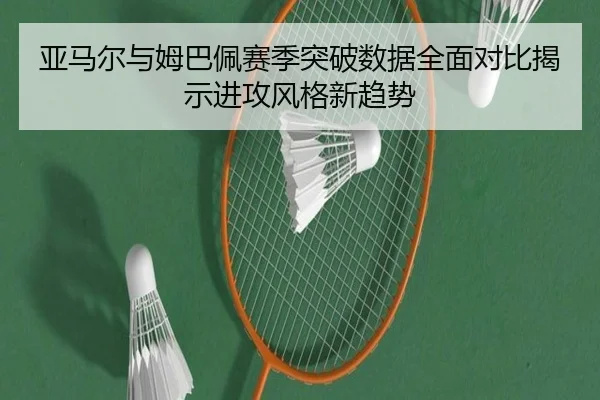 亚马尔与姆巴佩赛季突破数据全面对比揭示进攻风格新趋势
