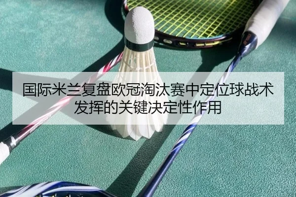 国际米兰复盘欧冠淘汰赛中定位球战术发挥的关键决定性作用