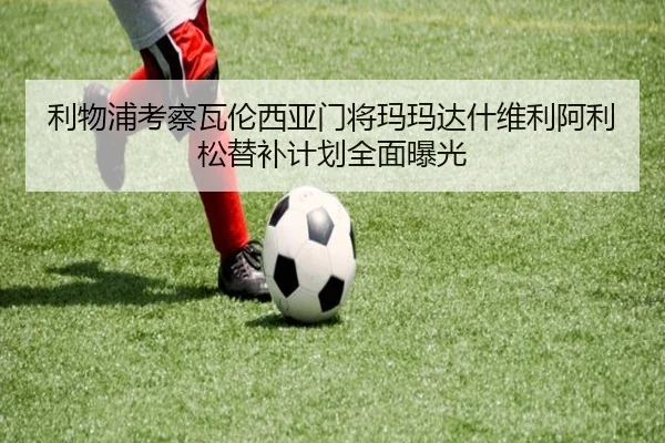 利物浦考察瓦伦西亚门将玛玛达什维利阿利松替补计划全面曝光
